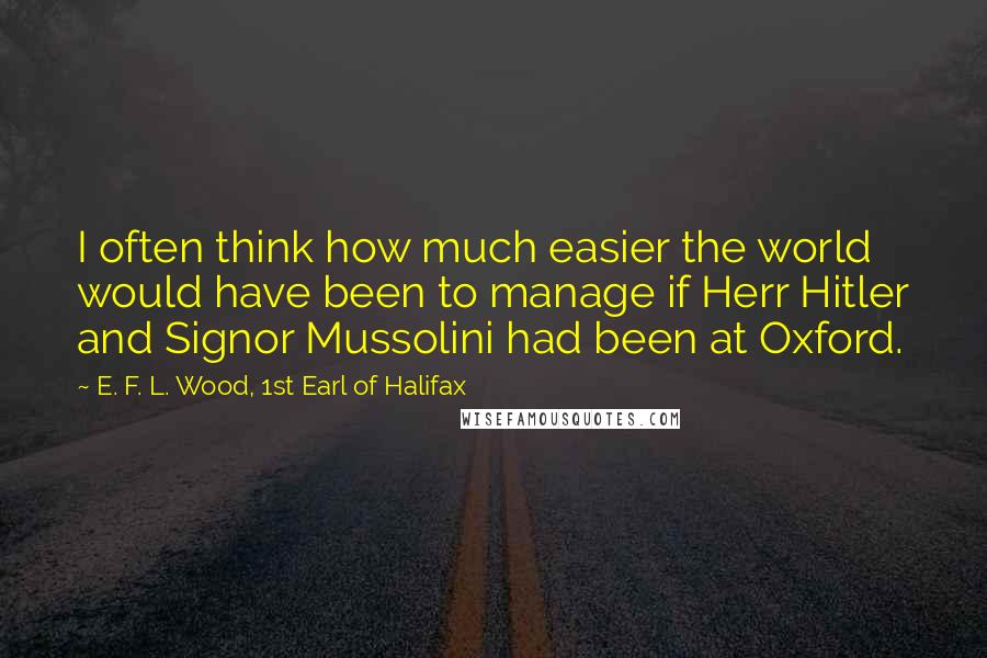 E. F. L. Wood, 1st Earl Of Halifax Quotes: I often think how much easier the world would have been to manage if Herr Hitler and Signor Mussolini had been at Oxford.