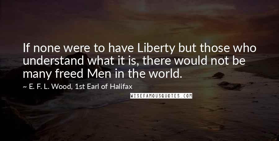 E. F. L. Wood, 1st Earl Of Halifax Quotes: If none were to have Liberty but those who understand what it is, there would not be many freed Men in the world.