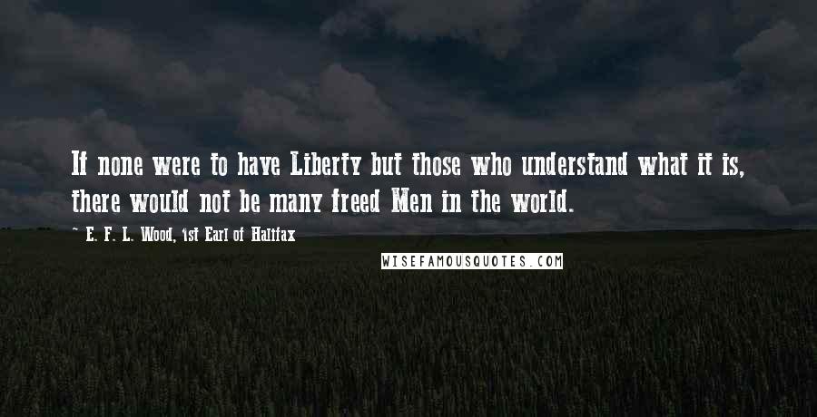 E. F. L. Wood, 1st Earl Of Halifax Quotes: If none were to have Liberty but those who understand what it is, there would not be many freed Men in the world.