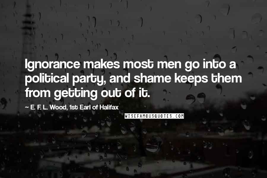 E. F. L. Wood, 1st Earl Of Halifax Quotes: Ignorance makes most men go into a political party, and shame keeps them from getting out of it.