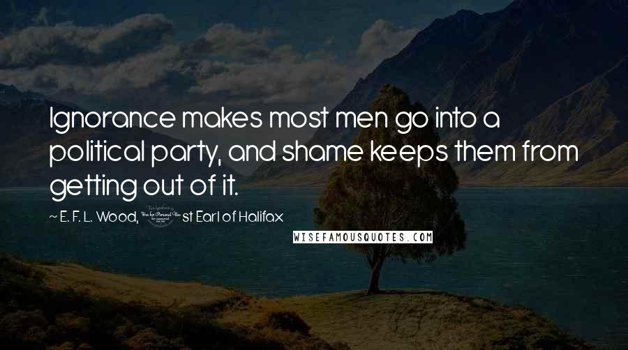 E. F. L. Wood, 1st Earl Of Halifax Quotes: Ignorance makes most men go into a political party, and shame keeps them from getting out of it.