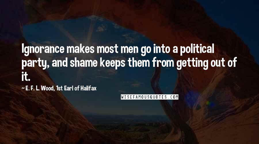 E. F. L. Wood, 1st Earl Of Halifax Quotes: Ignorance makes most men go into a political party, and shame keeps them from getting out of it.