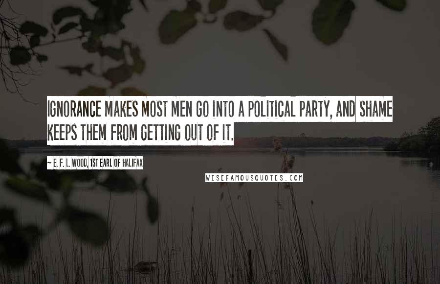 E. F. L. Wood, 1st Earl Of Halifax Quotes: Ignorance makes most men go into a political party, and shame keeps them from getting out of it.