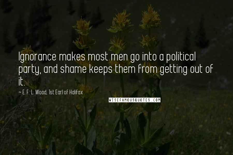 E. F. L. Wood, 1st Earl Of Halifax Quotes: Ignorance makes most men go into a political party, and shame keeps them from getting out of it.