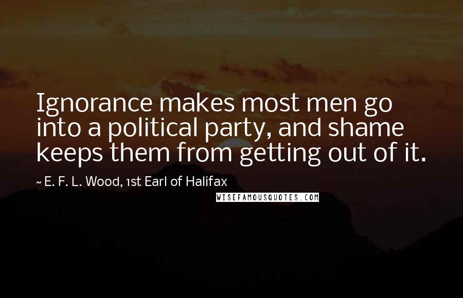 E. F. L. Wood, 1st Earl Of Halifax Quotes: Ignorance makes most men go into a political party, and shame keeps them from getting out of it.