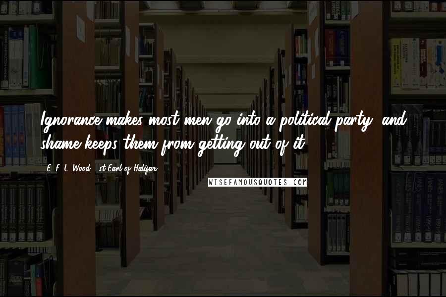 E. F. L. Wood, 1st Earl Of Halifax Quotes: Ignorance makes most men go into a political party, and shame keeps them from getting out of it.