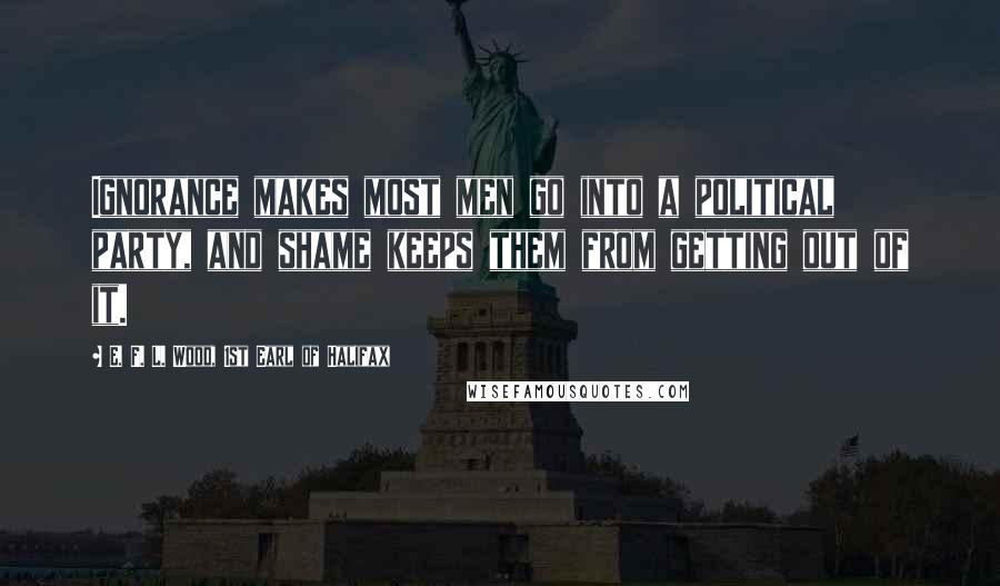 E. F. L. Wood, 1st Earl Of Halifax Quotes: Ignorance makes most men go into a political party, and shame keeps them from getting out of it.