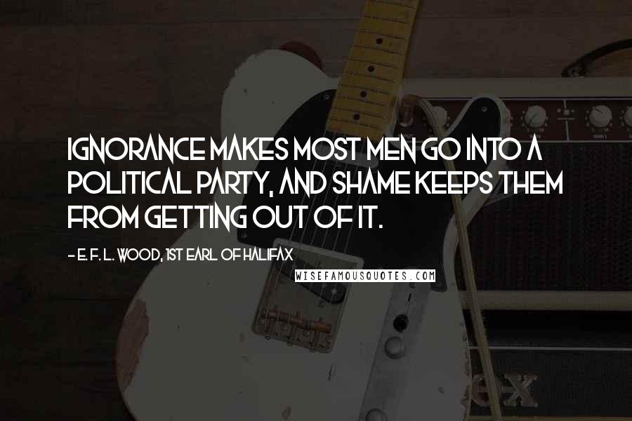 E. F. L. Wood, 1st Earl Of Halifax Quotes: Ignorance makes most men go into a political party, and shame keeps them from getting out of it.