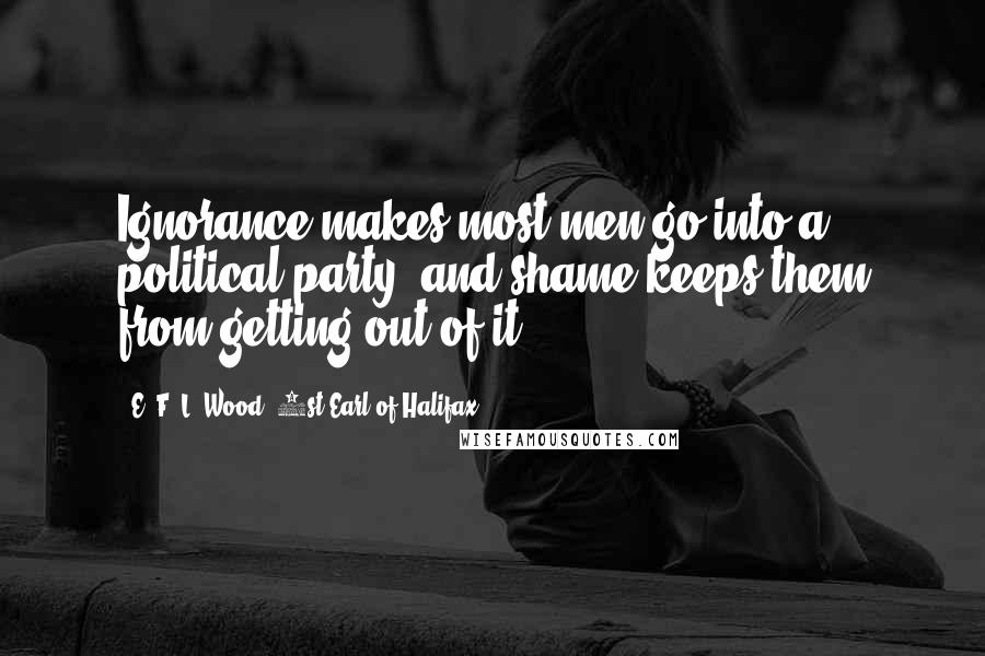 E. F. L. Wood, 1st Earl Of Halifax Quotes: Ignorance makes most men go into a political party, and shame keeps them from getting out of it.