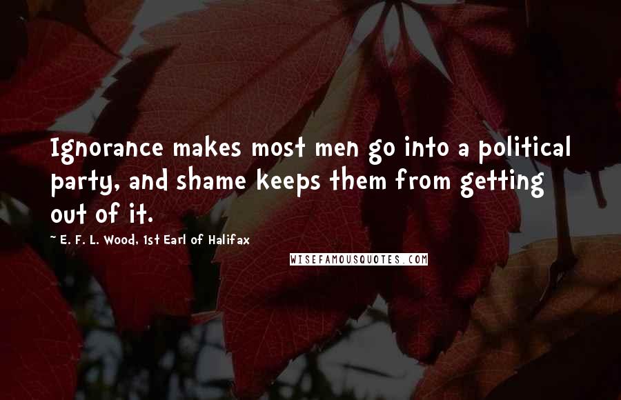 E. F. L. Wood, 1st Earl Of Halifax Quotes: Ignorance makes most men go into a political party, and shame keeps them from getting out of it.