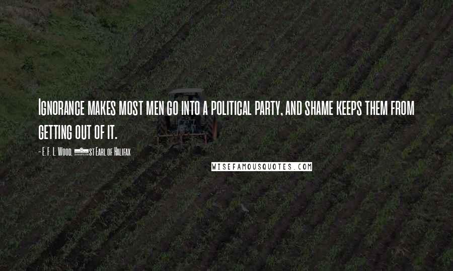 E. F. L. Wood, 1st Earl Of Halifax Quotes: Ignorance makes most men go into a political party, and shame keeps them from getting out of it.