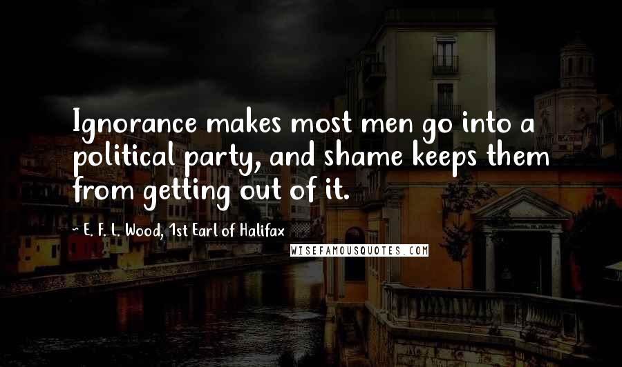 E. F. L. Wood, 1st Earl Of Halifax Quotes: Ignorance makes most men go into a political party, and shame keeps them from getting out of it.