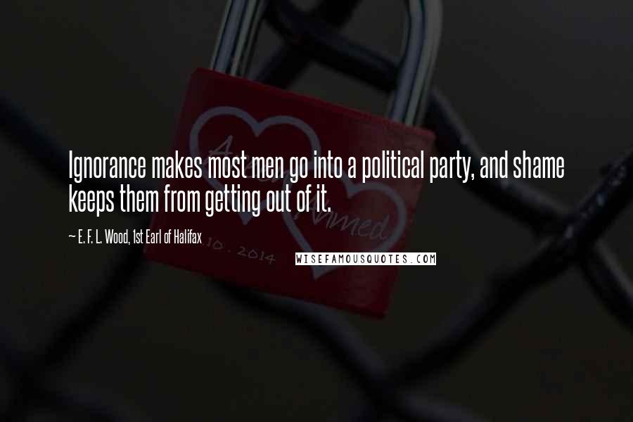 E. F. L. Wood, 1st Earl Of Halifax Quotes: Ignorance makes most men go into a political party, and shame keeps them from getting out of it.