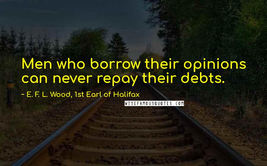 E. F. L. Wood, 1st Earl Of Halifax Quotes: Men who borrow their opinions can never repay their debts.