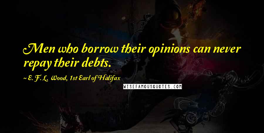 E. F. L. Wood, 1st Earl Of Halifax Quotes: Men who borrow their opinions can never repay their debts.