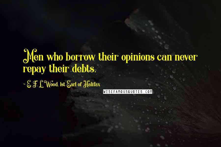 E. F. L. Wood, 1st Earl Of Halifax Quotes: Men who borrow their opinions can never repay their debts.