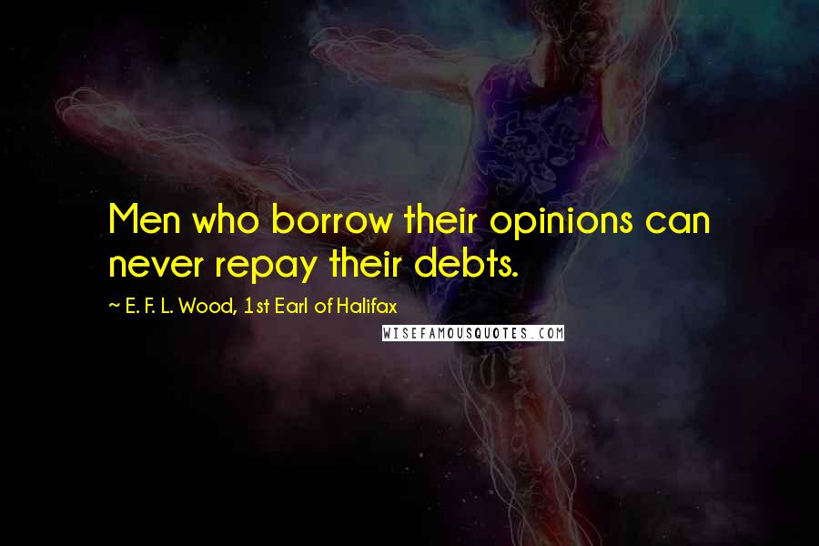 E. F. L. Wood, 1st Earl Of Halifax Quotes: Men who borrow their opinions can never repay their debts.