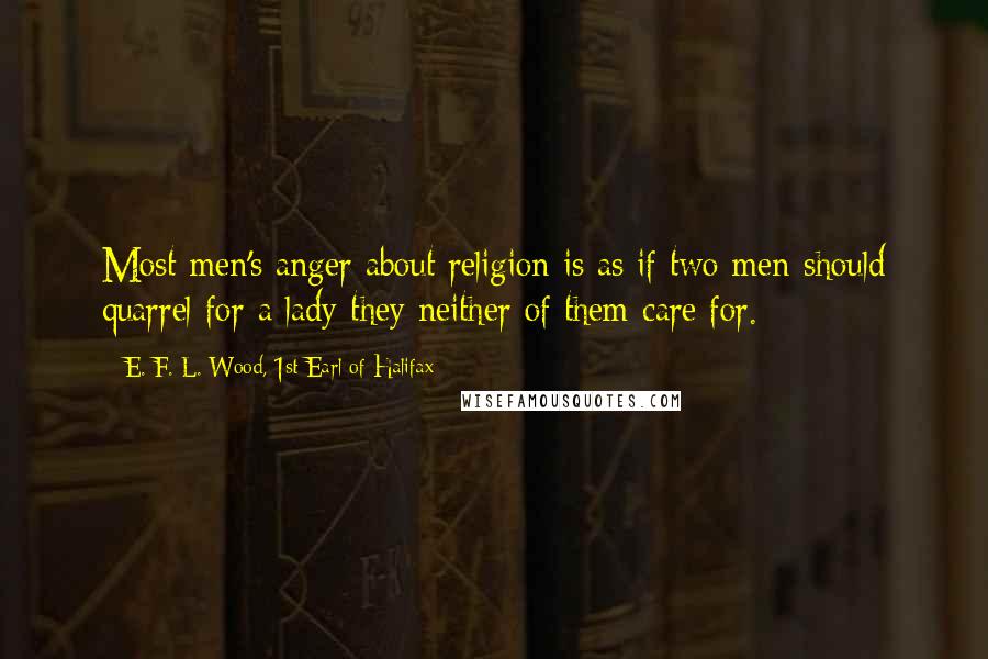 E. F. L. Wood, 1st Earl Of Halifax Quotes: Most men's anger about religion is as if two men should quarrel for a lady they neither of them care for.