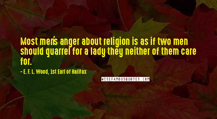 E. F. L. Wood, 1st Earl Of Halifax Quotes: Most men's anger about religion is as if two men should quarrel for a lady they neither of them care for.