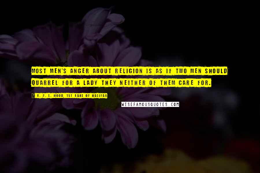 E. F. L. Wood, 1st Earl Of Halifax Quotes: Most men's anger about religion is as if two men should quarrel for a lady they neither of them care for.