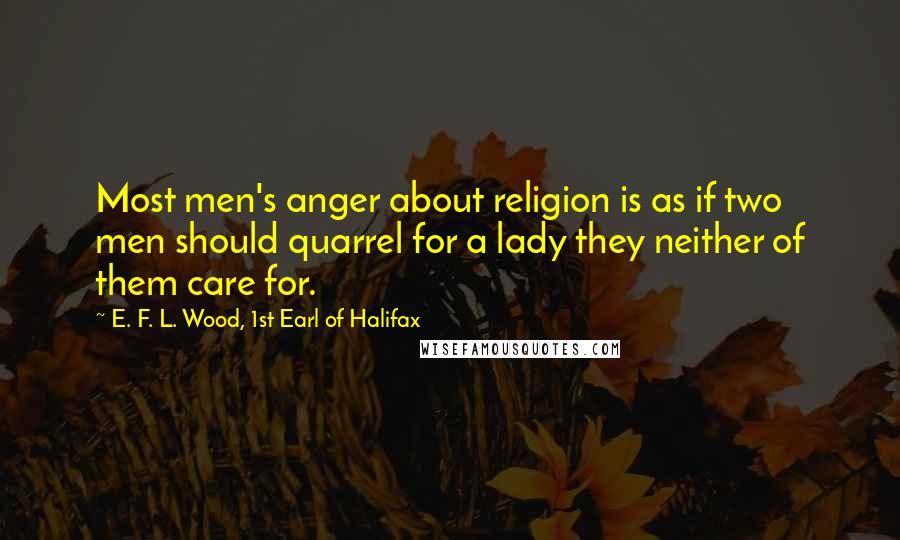 E. F. L. Wood, 1st Earl Of Halifax Quotes: Most men's anger about religion is as if two men should quarrel for a lady they neither of them care for.