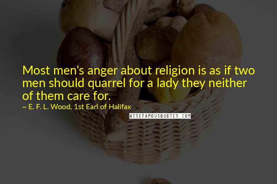 E. F. L. Wood, 1st Earl Of Halifax Quotes: Most men's anger about religion is as if two men should quarrel for a lady they neither of them care for.