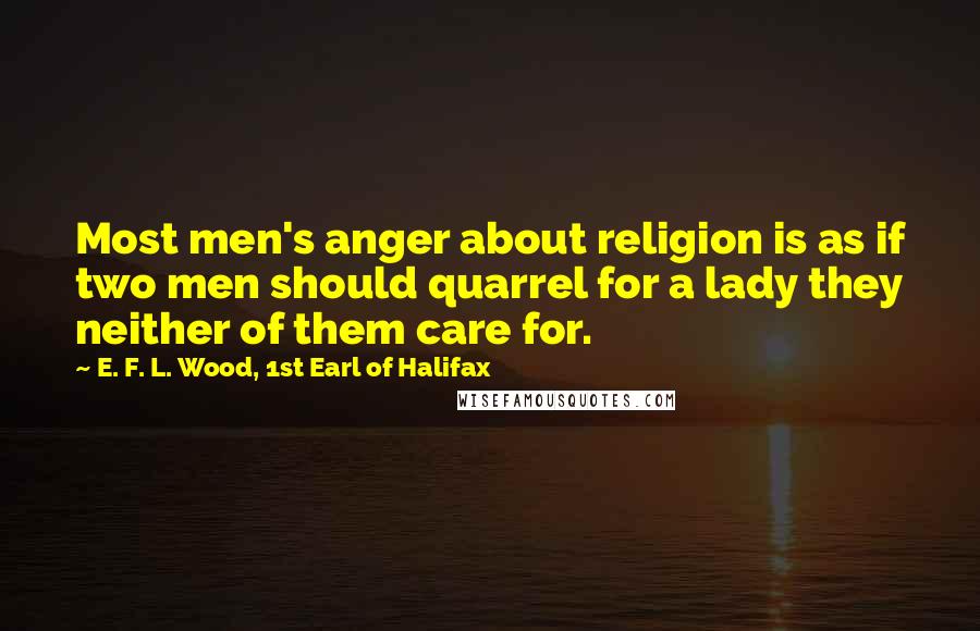 E. F. L. Wood, 1st Earl Of Halifax Quotes: Most men's anger about religion is as if two men should quarrel for a lady they neither of them care for.