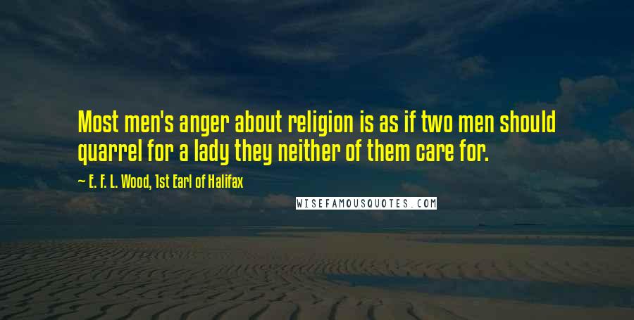 E. F. L. Wood, 1st Earl Of Halifax Quotes: Most men's anger about religion is as if two men should quarrel for a lady they neither of them care for.