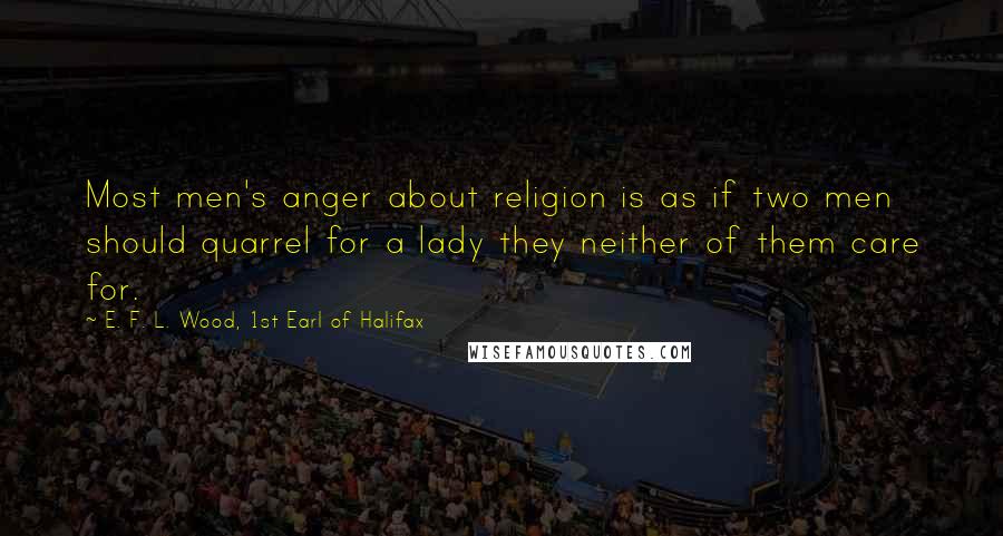 E. F. L. Wood, 1st Earl Of Halifax Quotes: Most men's anger about religion is as if two men should quarrel for a lady they neither of them care for.