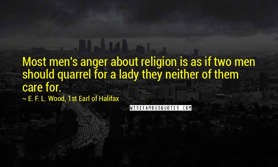 E. F. L. Wood, 1st Earl Of Halifax Quotes: Most men's anger about religion is as if two men should quarrel for a lady they neither of them care for.