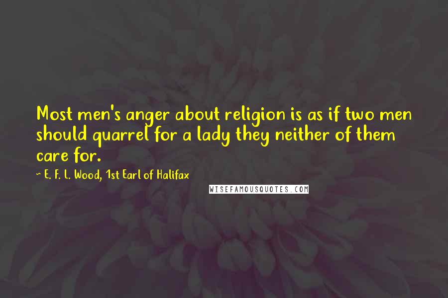 E. F. L. Wood, 1st Earl Of Halifax Quotes: Most men's anger about religion is as if two men should quarrel for a lady they neither of them care for.