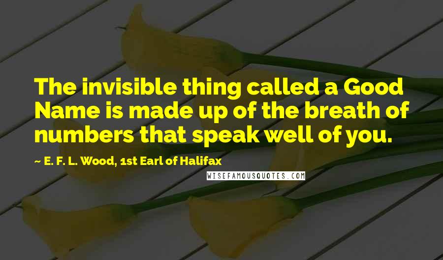 E. F. L. Wood, 1st Earl Of Halifax Quotes: The invisible thing called a Good Name is made up of the breath of numbers that speak well of you.