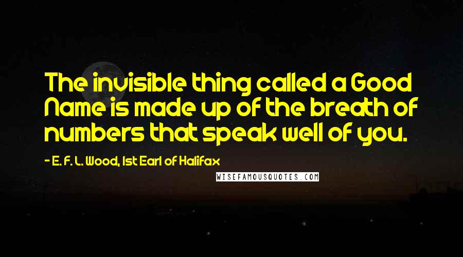 E. F. L. Wood, 1st Earl Of Halifax Quotes: The invisible thing called a Good Name is made up of the breath of numbers that speak well of you.