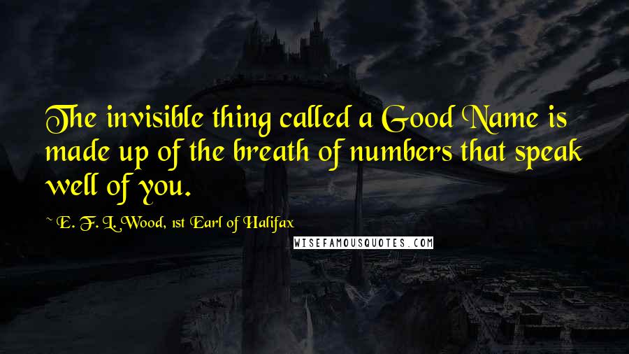 E. F. L. Wood, 1st Earl Of Halifax Quotes: The invisible thing called a Good Name is made up of the breath of numbers that speak well of you.