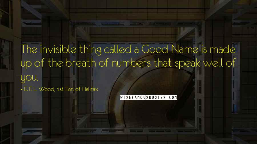 E. F. L. Wood, 1st Earl Of Halifax Quotes: The invisible thing called a Good Name is made up of the breath of numbers that speak well of you.