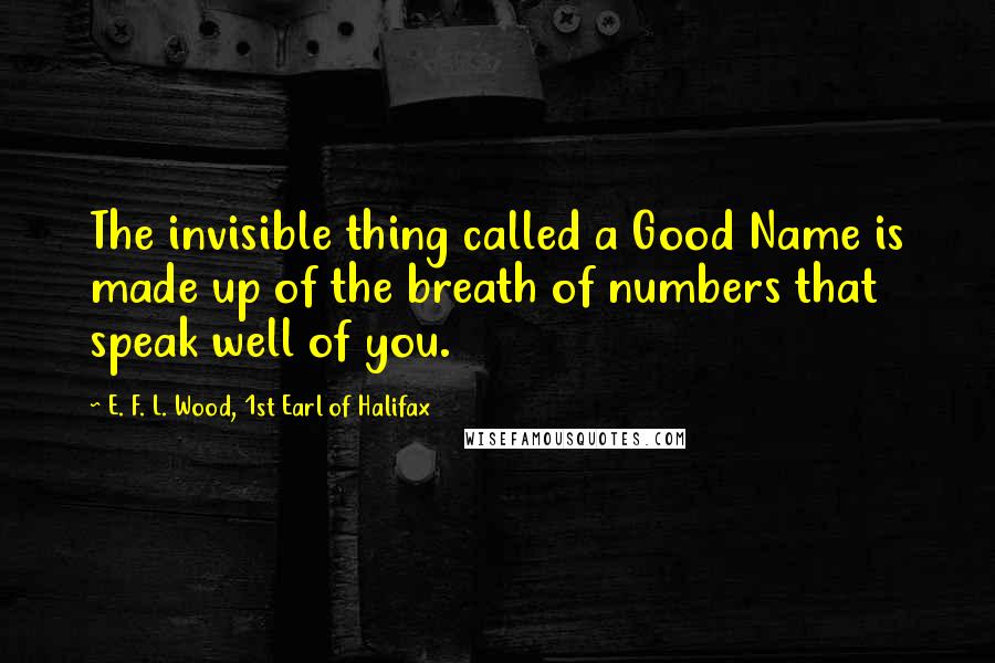 E. F. L. Wood, 1st Earl Of Halifax Quotes: The invisible thing called a Good Name is made up of the breath of numbers that speak well of you.