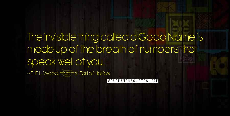 E. F. L. Wood, 1st Earl Of Halifax Quotes: The invisible thing called a Good Name is made up of the breath of numbers that speak well of you.