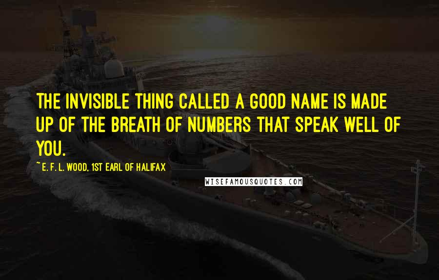 E. F. L. Wood, 1st Earl Of Halifax Quotes: The invisible thing called a Good Name is made up of the breath of numbers that speak well of you.