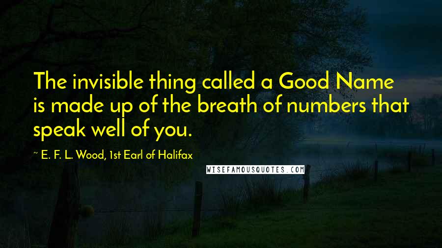 E. F. L. Wood, 1st Earl Of Halifax Quotes: The invisible thing called a Good Name is made up of the breath of numbers that speak well of you.