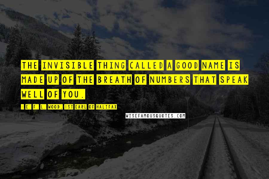 E. F. L. Wood, 1st Earl Of Halifax Quotes: The invisible thing called a Good Name is made up of the breath of numbers that speak well of you.