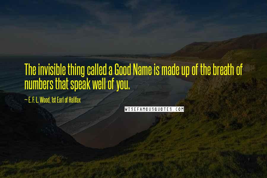 E. F. L. Wood, 1st Earl Of Halifax Quotes: The invisible thing called a Good Name is made up of the breath of numbers that speak well of you.