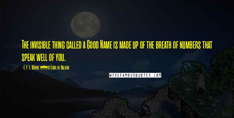 E. F. L. Wood, 1st Earl Of Halifax Quotes: The invisible thing called a Good Name is made up of the breath of numbers that speak well of you.