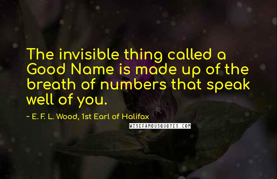 E. F. L. Wood, 1st Earl Of Halifax Quotes: The invisible thing called a Good Name is made up of the breath of numbers that speak well of you.