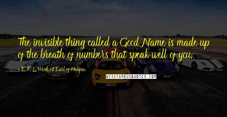 E. F. L. Wood, 1st Earl Of Halifax Quotes: The invisible thing called a Good Name is made up of the breath of numbers that speak well of you.