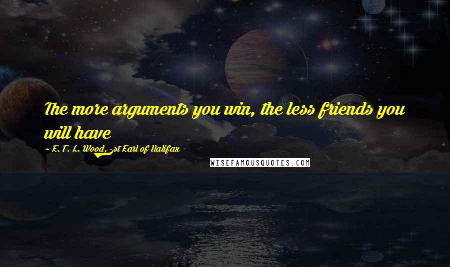 E. F. L. Wood, 1st Earl Of Halifax Quotes: The more arguments you win, the less friends you will have