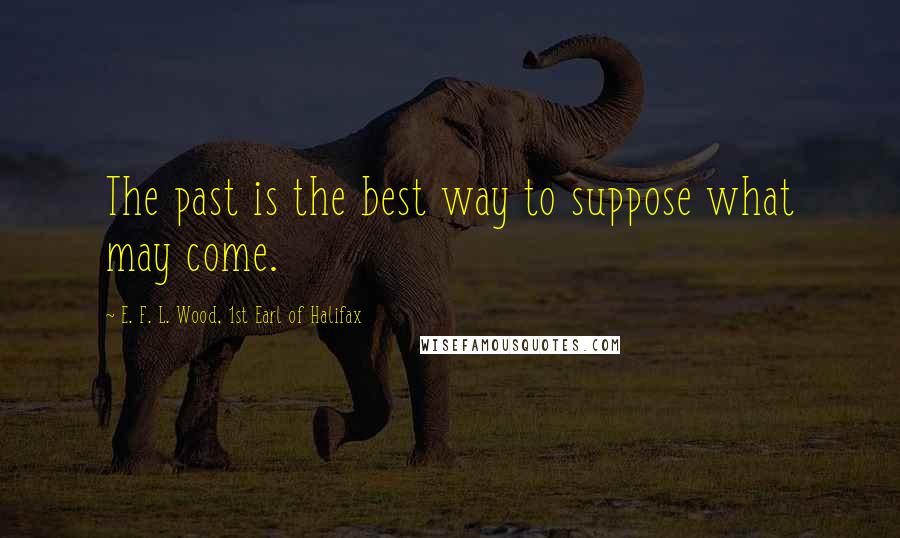 E. F. L. Wood, 1st Earl Of Halifax Quotes: The past is the best way to suppose what may come.