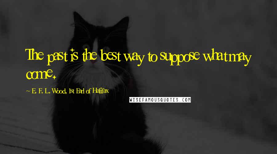 E. F. L. Wood, 1st Earl Of Halifax Quotes: The past is the best way to suppose what may come.