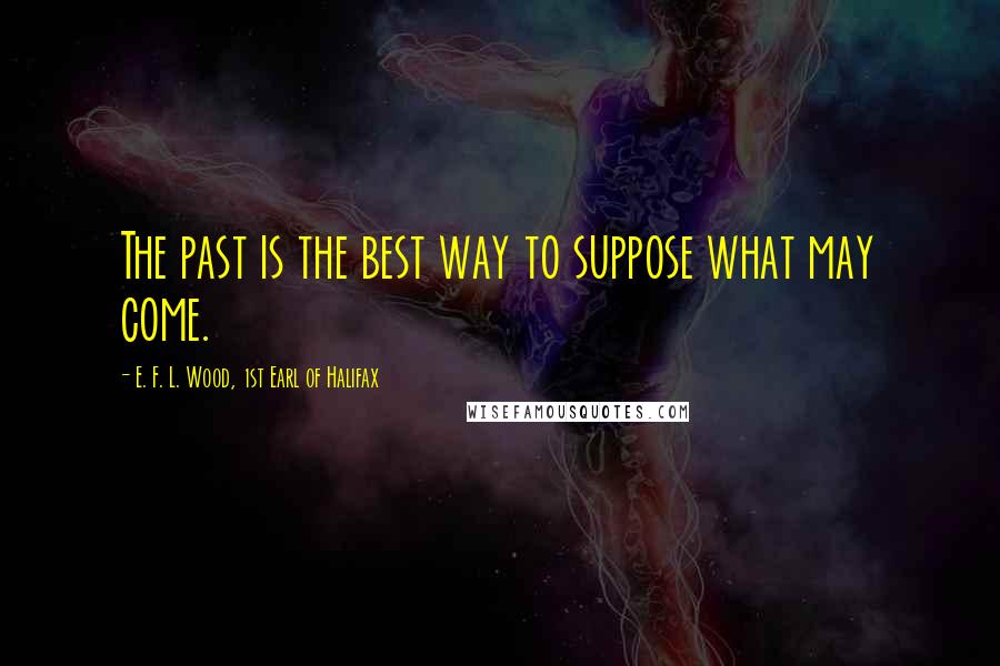 E. F. L. Wood, 1st Earl Of Halifax Quotes: The past is the best way to suppose what may come.