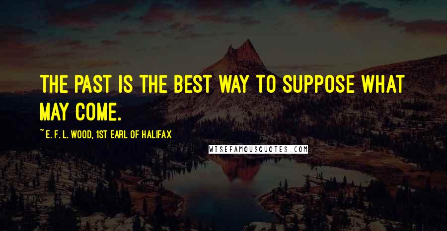 E. F. L. Wood, 1st Earl Of Halifax Quotes: The past is the best way to suppose what may come.