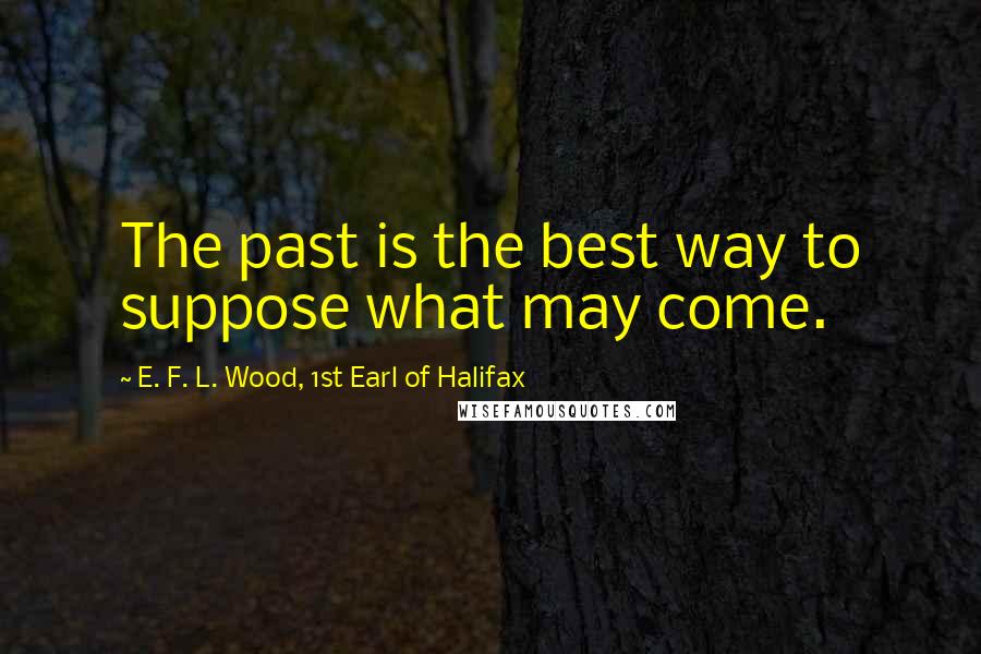 E. F. L. Wood, 1st Earl Of Halifax Quotes: The past is the best way to suppose what may come.